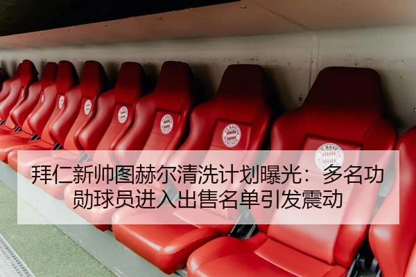拜仁新帅图赫尔清洗计划曝光：多名功勋球员进入出售名单引发震动
