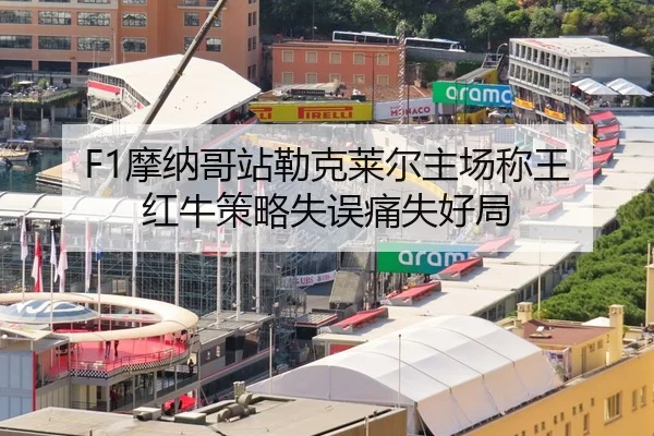 F1摩纳哥站勒克莱尔主场称王 红牛策略失误痛失好局